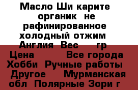 Масло Ши карите, органик, не рафинированное, холодный отжим.  Англия  Вес: 100гр › Цена ­ 449 - Все города Хобби. Ручные работы » Другое   . Мурманская обл.,Полярные Зори г.